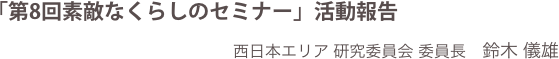 「第8回素敵なくらしのセミナー」活動報告
西日本エリア 研究委員会 委員長　鈴木 儀雄
